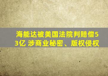 海能达被美国法院判赔偿53亿 涉商业秘密、版权侵权